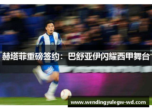 赫塔菲重磅签约：巴舒亚伊闪耀西甲舞台