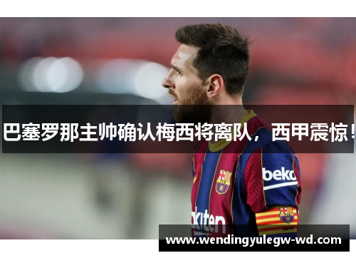 巴塞罗那主帅确认梅西将离队，西甲震惊！
