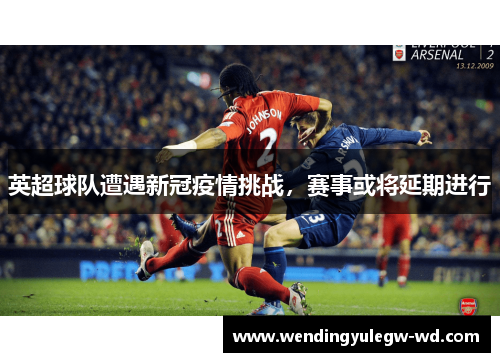 英超球队遭遇新冠疫情挑战，赛事或将延期进行