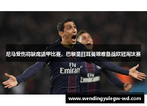 尼马受伤将缺席法甲比赛，巴黎圣日耳曼艰难备战欧冠淘汰赛