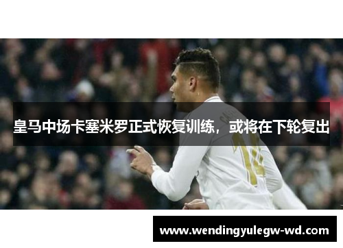 皇马中场卡塞米罗正式恢复训练，或将在下轮复出