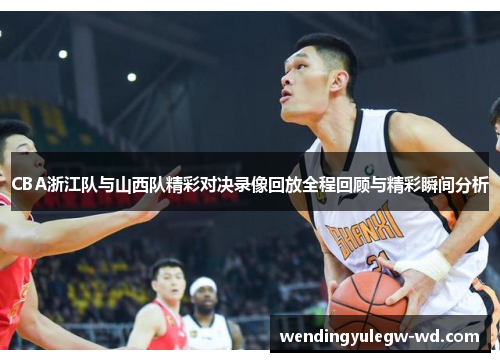 CBA浙江队与山西队精彩对决录像回放全程回顾与精彩瞬间分析