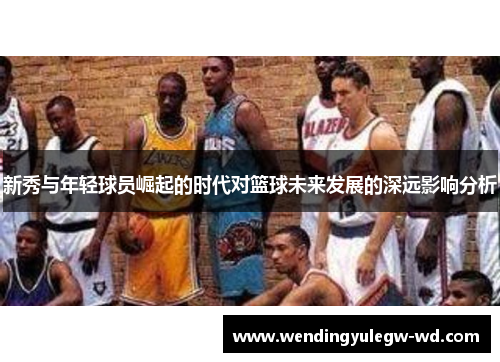 新秀与年轻球员崛起的时代对篮球未来发展的深远影响分析
