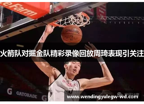 火箭队对掘金队精彩录像回放周琦表现引关注