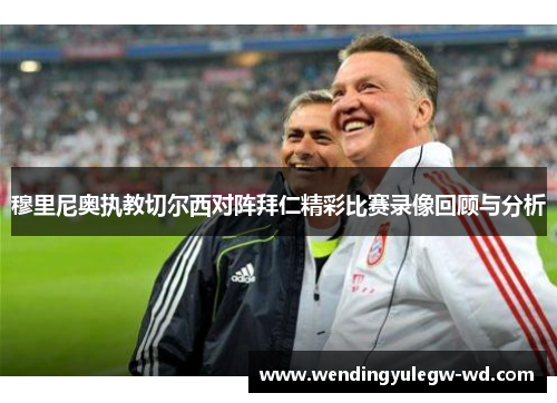 穆里尼奥执教切尔西对阵拜仁精彩比赛录像回顾与分析