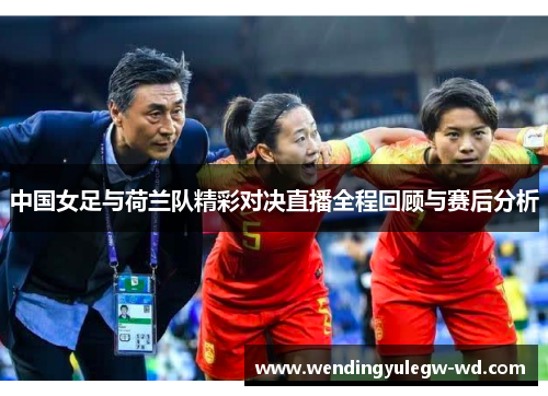 中国女足与荷兰队精彩对决直播全程回顾与赛后分析