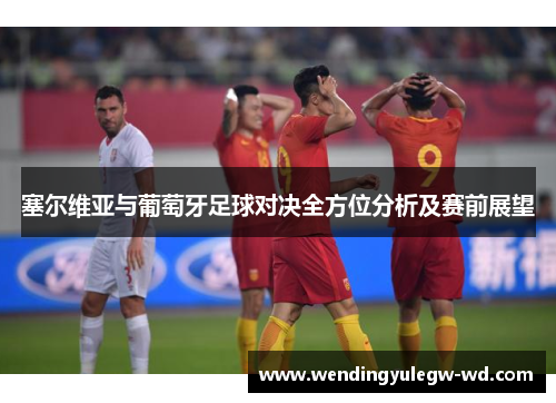 塞尔维亚与葡萄牙足球对决全方位分析及赛前展望