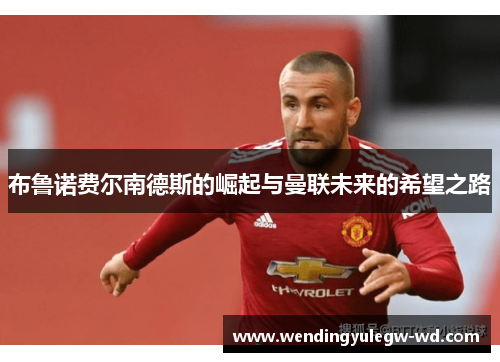 布鲁诺费尔南德斯的崛起与曼联未来的希望之路