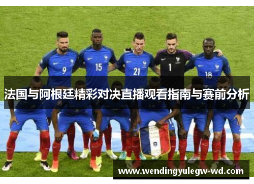 法国与阿根廷精彩对决直播观看指南与赛前分析