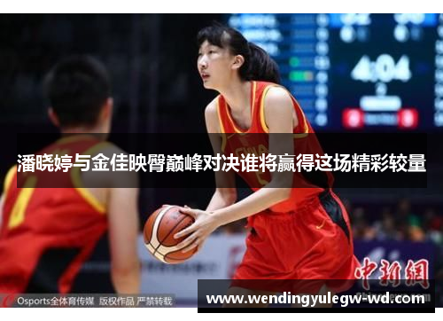 潘晓婷与金佳映臀巅峰对决谁将赢得这场精彩较量