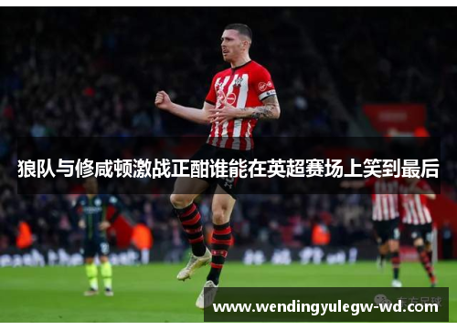 狼队与修咸顿激战正酣谁能在英超赛场上笑到最后