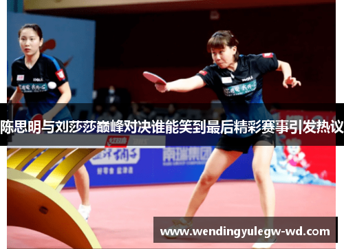 陈思明与刘莎莎巅峰对决谁能笑到最后精彩赛事引发热议