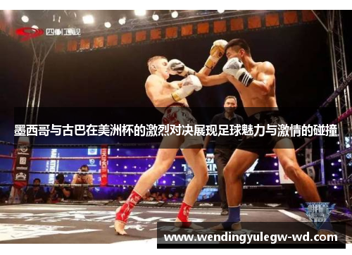 墨西哥与古巴在美洲杯的激烈对决展现足球魅力与激情的碰撞